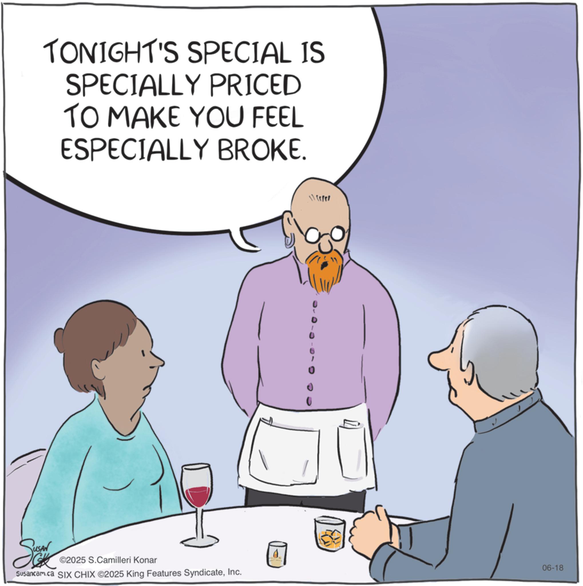 Graphics OCR: TONIGHT'S SPECIAL IS SPECIALLY PRICED TO MAKE YOU FEEL ESPECIALLY BROKE. Sokk ©2025 S.Camilleri Konar Susancam.ca SIX CHIX ©2025 King Features SyndicateInc. ' d 06-18 TONIGHT'S SPECIAL IS SPECIALLY PRICED TO MAKE YOU FEEL ESPECIALLY BROKE . Sokk © 2025 S.Camilleri Konar Susancam.ca SIX CHIX © 2025 King Features SyndicateInc. ' d 06-18