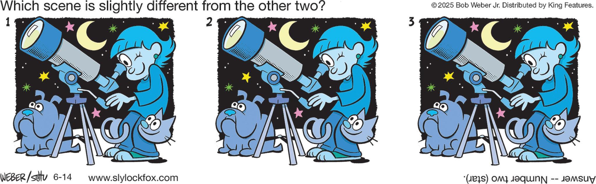 Graphics OCR: Which scene is slightly different from the other two? 1 2 3 © 2025 Bob Weber Jr. Distributed by King Features. WEBER/Sotu 6-14 www.slylockfox.com (a) a * Which scene is slightly different from the other two ? 1 2 3 © 2025 Bob Weber Jr. Distributed by King Features . WEBER / Sotu 6-14 www.slylockfox.com ( a ) a *