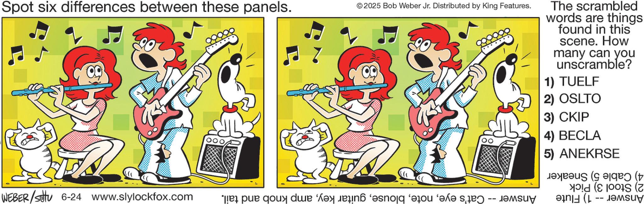 Chordophone OCR: Spot six differences between these panels. © 2025 Bob Weber Jr. Distributed by King Features. The scrambled words are things found in this scene. How many can you unscramble? 1) TUELF 2) OSLTO 3) CKIP 4) BECLA 5) ANEKRSE ( T WEBER /settu 6-24 www.slylockfox.com e pur qui de a snoq ‘vou ‘?k? s -- ???? - Spot six differences between these panels . © 2025 Bob Weber Jr. Distributed by King Features . The scrambled words are things found in this scene . How many can you unscramble ? 1 ) TUELF 2 ) OSLTO 3 ) CKIP 4 ) BECLA 5 ) ANEKRSE ( T WEBER / settu 6-24 www.slylockfox.com e pur qui de a snoq ‘ vou ‘ ?k? s -- ???? -
