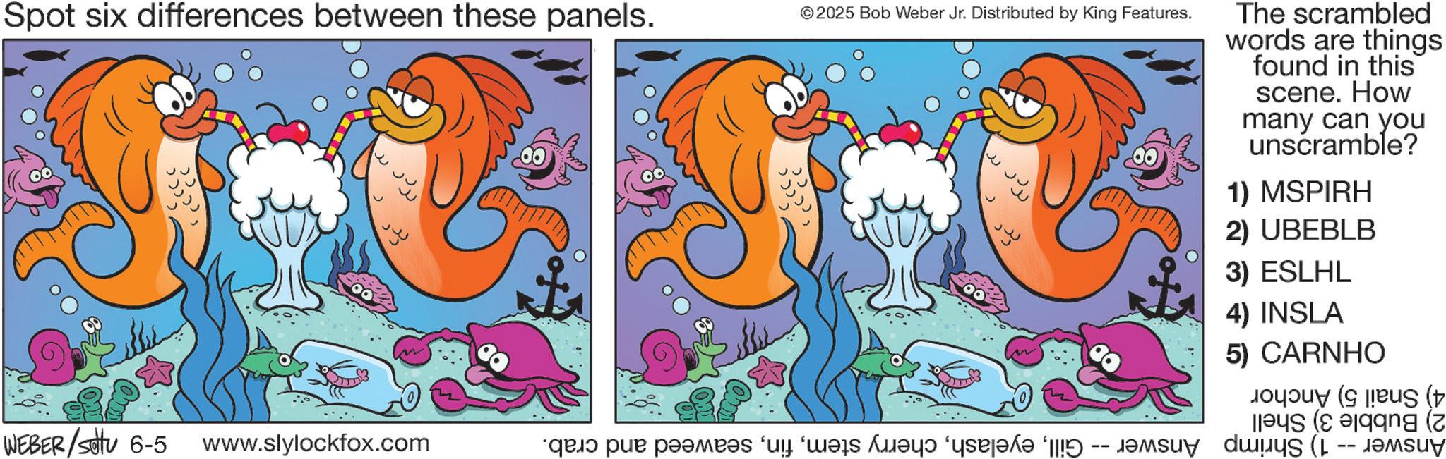 Fin OCR: Spot six differences between these panels. © 2025 Bob Weber Jr. Distributed by King Features. The scrambled words are things found in this scene. How many can you unscramble? 1) MSPIRH 2) UBEBLB 3) ESLHL 4) INSLA 5) CARNHO s ( ( WEBER/settu 6-5 www.slylockfox.com ???? ??? ????? ??? ???? ! Spot six differences between these panels . © 2025 Bob Weber Jr. Distributed by King Features . The scrambled words are things found in this scene . How many can you unscramble ? 1 ) MSPIRH 2 ) UBEBLB 3 ) ESLHL 4 ) INSLA 5 ) CARNHO s ( ( WEBER / settu 6-5 www.slylockfox.com ???? ??? ????? ??? ???? !