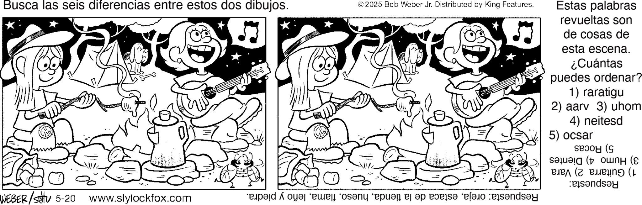 Monochrome OCR: Busca las seis diferencias entre estos dos dibujos. © 2025 Bob Weber Jr. Distributed by King Features. Estas palabras revueltas son de cosas de esta escena. ¿Cuántas puedes ordenar? 1) raratigu 2) aarv 3) uhom 4) neitesd 5) ocsar ( en ( PBA (Zeen? (L Pendan WEBER /settu 5-20 www.slylockfox.com d and a be a pose a sands?y Busca las seis diferencias entre estos dos dibujos . © 2025 Bob Weber Jr. Distributed by King Features . Estas palabras revueltas son de cosas de esta escena . ¿ Cuántas puedes ordenar ? 1 ) raratigu 2 ) aarv 3 ) uhom 4 ) neitesd 5 ) ocsar ( en ( PBA ( Zeen ? ( L Pendan WEBER / settu 5-20 www.slylockfox.com d and a be a pose a sands?y