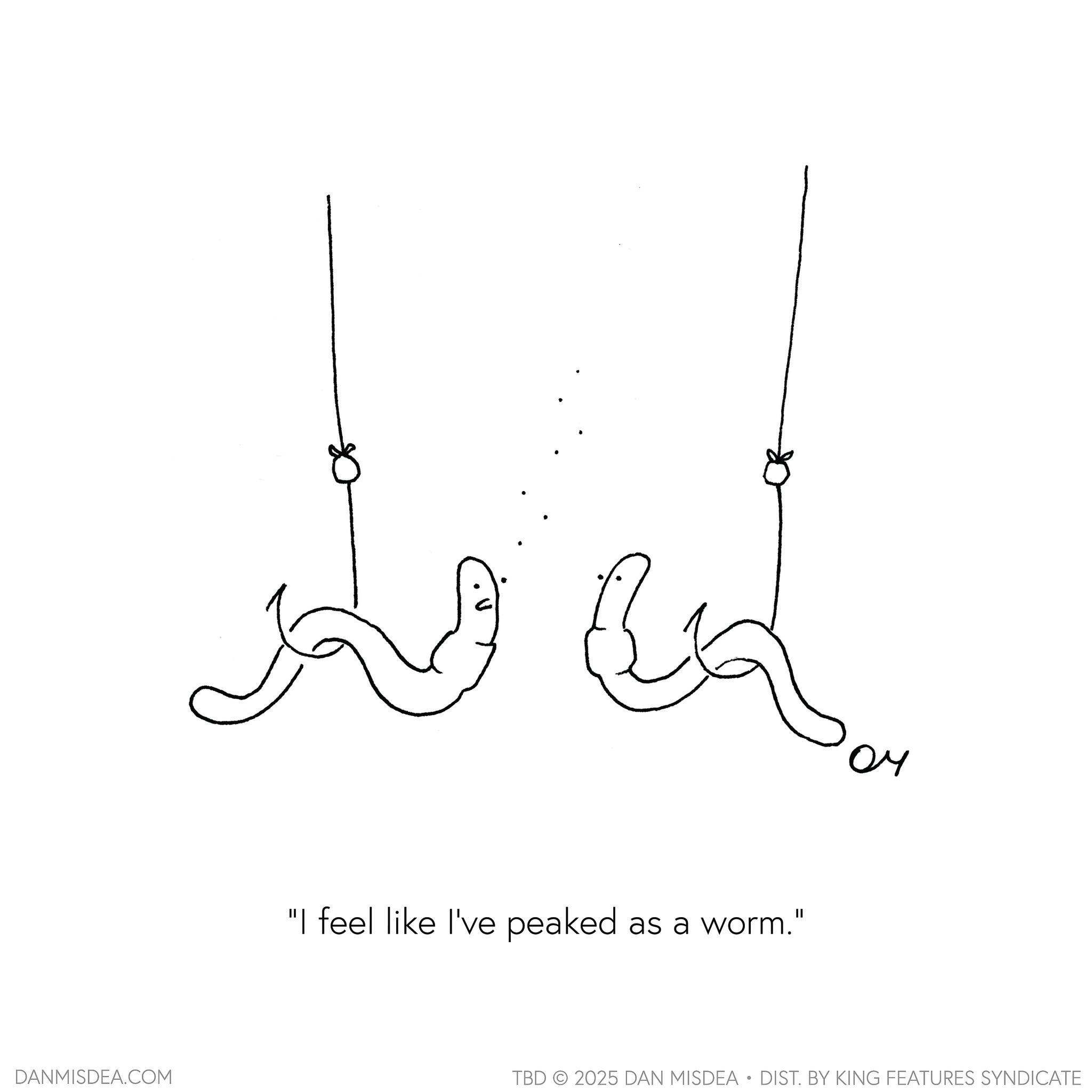 Sketch OCR: DANMISDEA.COM "I feel like I've peaked as a worm. || ?? TBD 2025 DAN MISDEA • DIST. BY KING FEATURES SYNDICATE DANMISDEA.COM " I feel like I've peaked as a worm . || ?? TBD 2025 DAN MISDEA • DIST . BY KING FEATURES SYNDICATE
