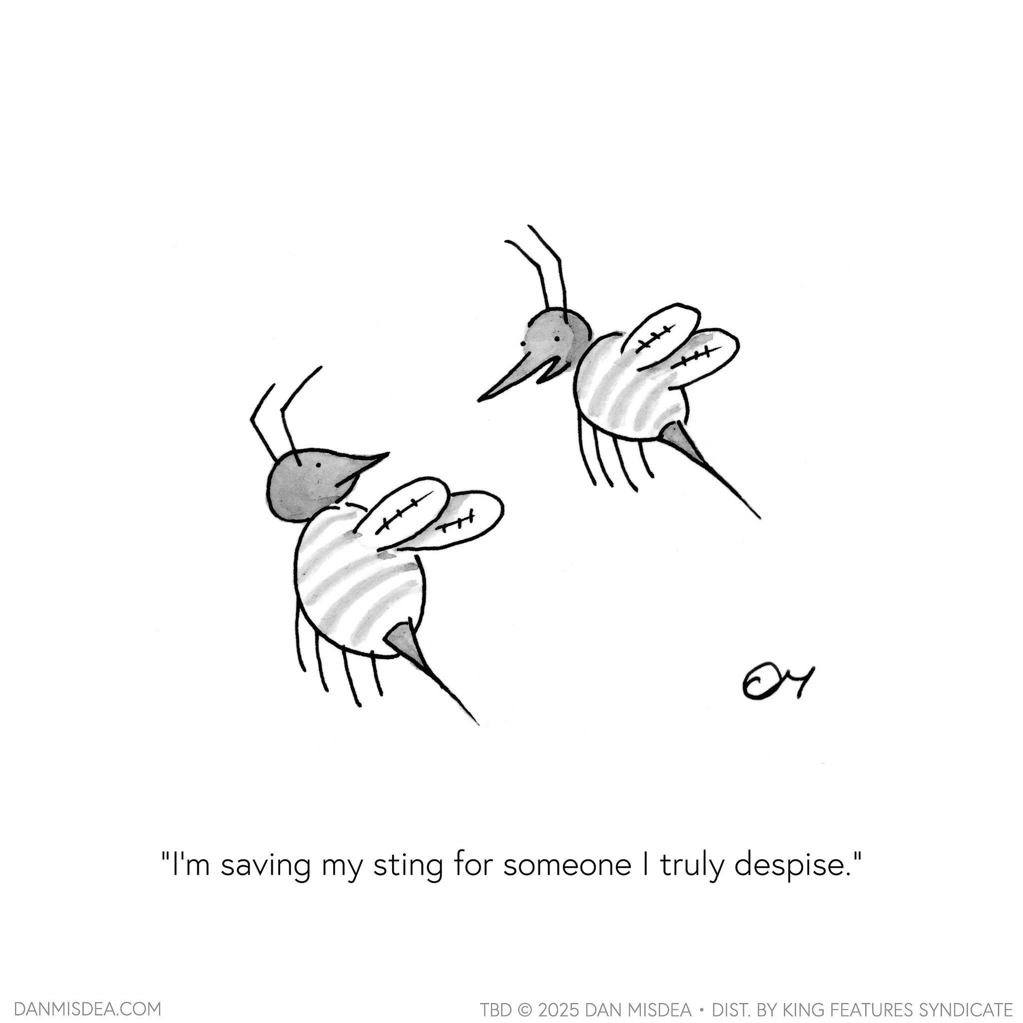 Handwriting OCR: DANMISDEA.COM ++ the +++ 04 "I'm saving my sting for someone I truly despise." TBD 2025 DAN MISDEA • DIST. BY KING FEATURES SYNDICATE DANMISDEA.COM ++ the +++ 04 " I'm saving my sting for someone I truly despise . " TBD 2025 DAN MISDEA • DIST . BY KING FEATURES SYNDICATE