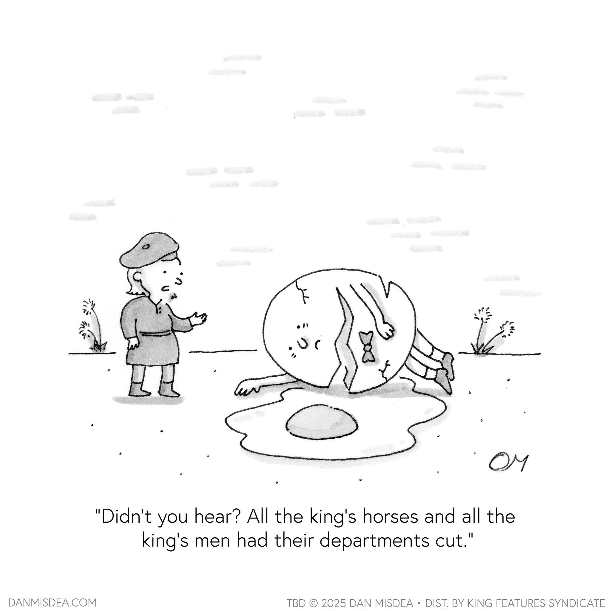 Coloring book OCR: DANMISDEA.COM H ? ?? "Didn't you hear? All the king's horses and all the king's men had their departments cut." TBD 2025 DAN MISDEA • DIST. BY KING FEATURES SYNDICATE DANMISDEA.COM H ? ?? " Didn't you hear ? All the king's horses and all the king's men had their departments cut . " TBD 2025 DAN MISDEA • DIST . BY KING FEATURES SYNDICATE