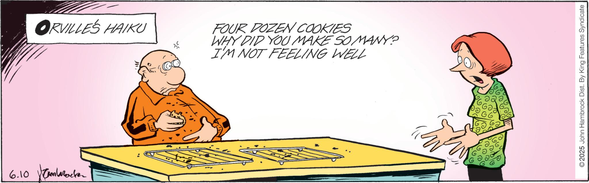 Animation OCR: 6.10 Cambrace ?RVILLES HAIKU FOUR DOZEN COOKIES WHY DID YOU MAKE SO MANY? I'M NOT FEELING WELL O2025 John Hambrock Dist. By King Features Syndicate 6.10 Cambrace ? RVILLES HAIKU FOUR DOZEN COOKIES WHY DID YOU MAKE SO MANY ? I'M NOT FEELING WELL O2025 John Hambrock Dist . By King Features Syndicate