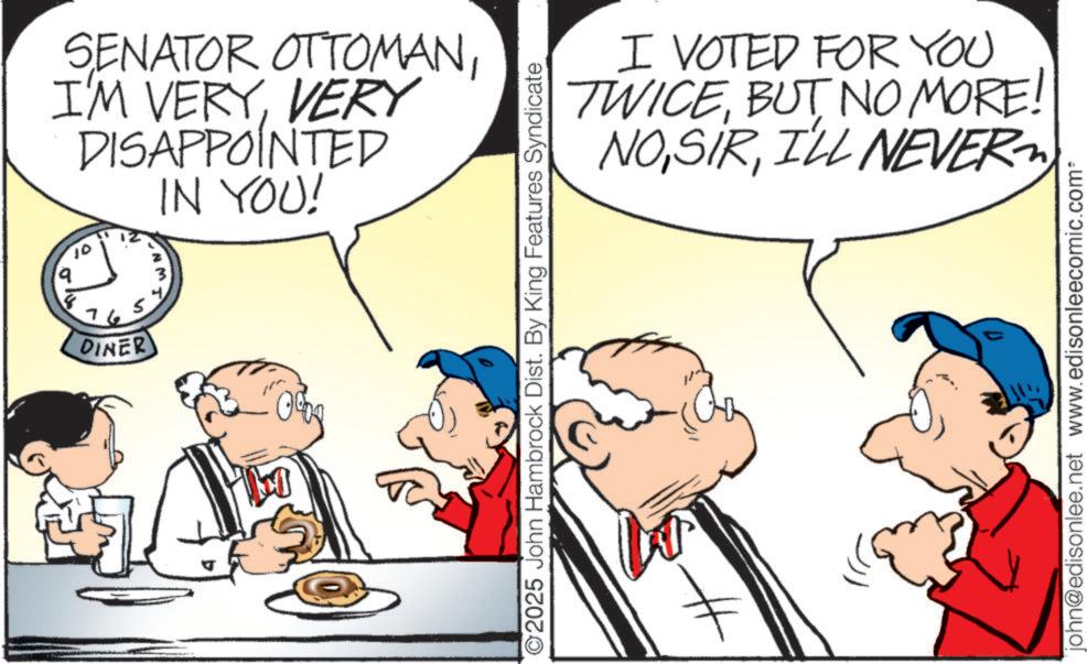 White-collar worker OCR: SENATOR OTTOMANVERY DISAPPOINTED IN YOU! 10 19 76 DINER I VOTED FOR YOU TWICEBUT NO MORE! NOILL NEVER 2025 John Hambrock Dist. By King Features Syndicate john@edisonlee.net www.edisonleecomic.com* SENATOR OTTOMANI'M VERYVERY DISAPPOINTED IN YOU ! 10 19 76 DINER I VOTED FOR YOU TWICEBUT NO MORE ! NOILL NEVER 2025 John Hambrock Dist . By King Features Syndicate john@edisonlee.net www.edisonleecomic.com *
