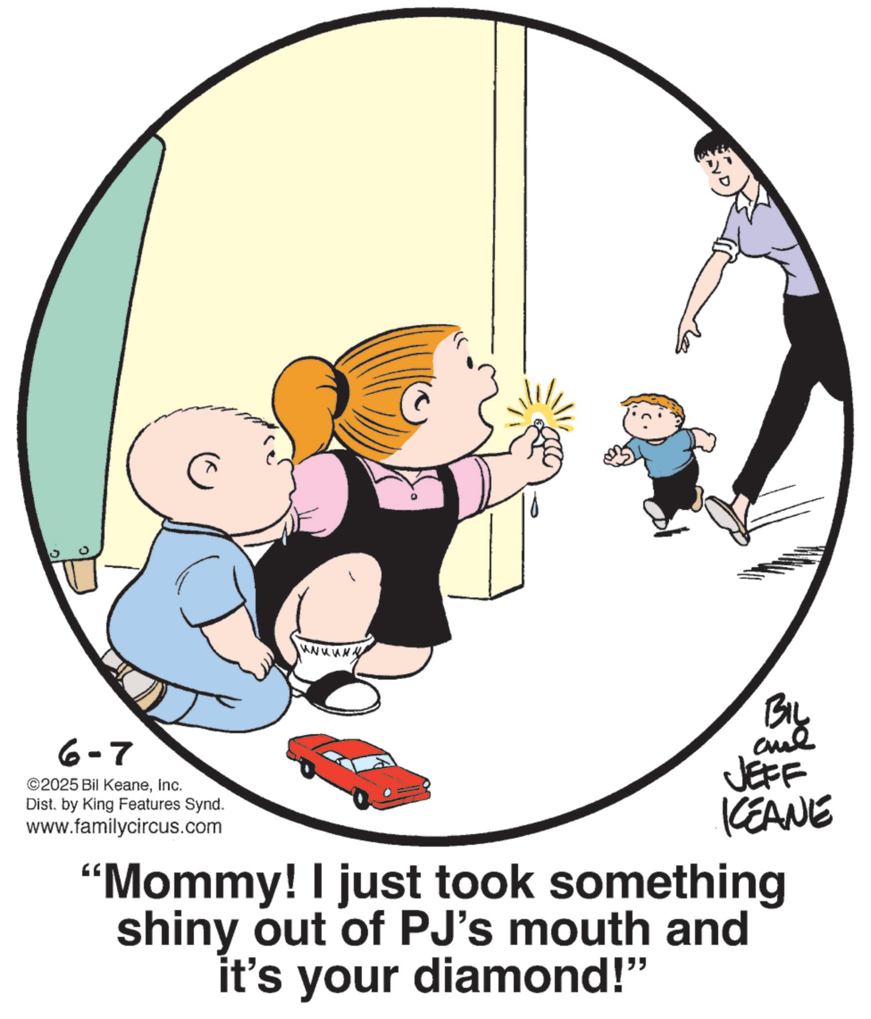 Photo caption OCR: 6-7 ©2025 Bil KeaneInc. Dist. by King Features Synd. www.familycircus.com BIL JEFF KCEANE "Mommy! I just took something shiny out of PJ's mouth and it's your diamond!" 6-7 © 2025 Bil KeaneInc. Dist . by King Features Synd . www.familycircus.com BIL JEFF KCEANE " Mommy ! I just took something shiny out of PJ's mouth and it's your diamond ! "