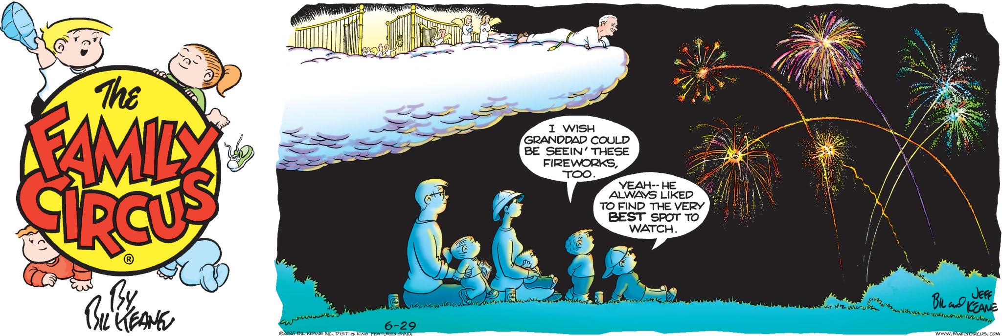 Comic book OCR: The FAMILY By BIL KEANE 6-29 02025 BIL KEANE INC.DIST. by KING FEATURES SYND. I WISH GRANDDAD COULD BE SEEIN' THESE FIREWORKSTOO. ????-- ?? ALWAYS LIKED TO FIND THE VERY BEST SPOT TO WATCH. JEFF BIL KEANE WWW.FAMILY CIRCUS.COM The FAMILY By BIL KEANE 6-29 02025 BIL KEANE INC .DIST . by KING FEATURES SYND . I WISH GRANDDAD COULD BE SEEIN ' THESE FIREWORKSTOO . ????-- ?? ALWAYS LIKED TO FIND THE VERY BEST SPOT TO WATCH . JEFF BIL KEANE WWW.FAMILY CIRCUS.COM
