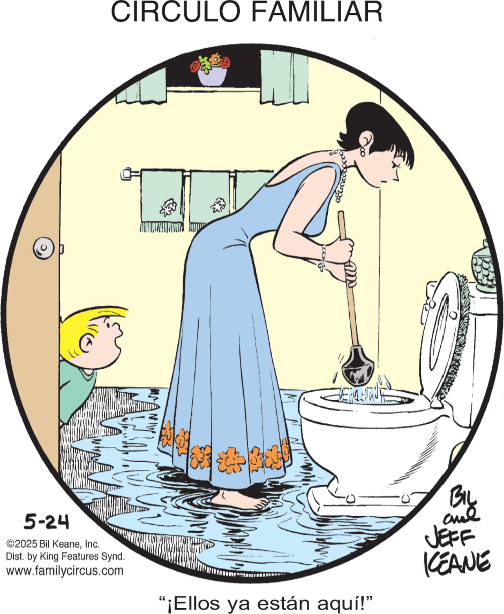 Fiction OCR: 5-24 ©2025 Bil KeaneInc. Dist. by King Features Synd. www.familycircus.com CIRCULO FAMILIAR "¡Ellos ya están aquí!" BIL and JEFF KEANE 5-24 © 2025 Bil KeaneInc. Dist . by King Features Synd . www.familycircus.com CIRCULO FAMILIAR " ¡ Ellos ya están aquí ! " BIL and JEFF KEANE