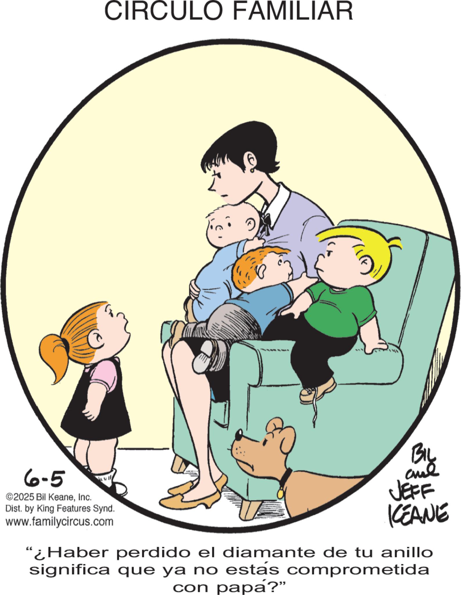 Animation OCR: 6-5 ©2025 Bil KeaneInc. CIRCULO FAMILIAR Big JEFF Dist. by King Features Synd. www.familycircus.com KCEANE "¿Haber perdido el diamante de tu anillo significa que ya no estás comprometida con papa?" 6-5 © 2025 Bil KeaneInc. CIRCULO FAMILIAR Big JEFF Dist . by King Features Synd . www.familycircus.com KCEANE " ¿ Haber perdido el diamante de tu anillo significa que ya no estás comprometida con papa ? "