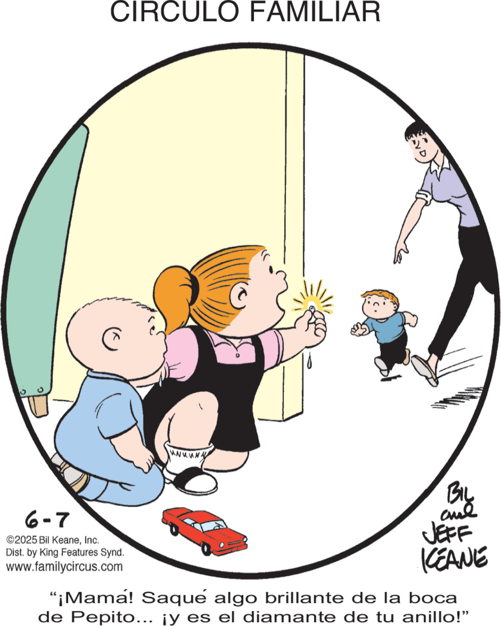 Playing with kids OCR: CIRCULO FAMILIAR BIL 6-7 2025 Bil KeaneInc. Dist. by King Features Synd. www.familycircus.com and JEFF KEAN "¡Mama! Saqué algo brillante de la boca de Pepito... ¡y es el diamante de tu anillo!" CIRCULO FAMILIAR BIL 6-7 2025 Bil KeaneInc. Dist . by King Features Synd . www.familycircus.com and JEFF KEAN " ¡ Mama ! Saqué algo brillante de la boca de Pepito ... ¡ y es el diamante de tu anillo ! "