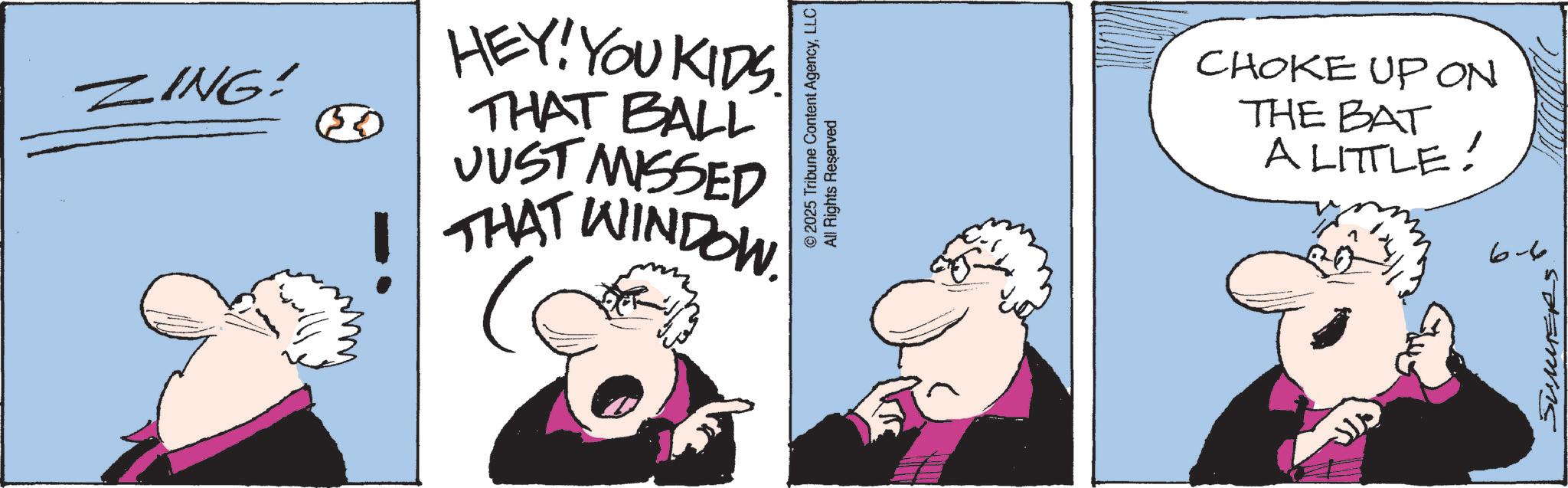 Graphics OCR: ZING! HEY! YOU KIDS. THAT BALL JUST MISSED THAT WINDOW. ) © 2025 Tribune Content AgencyLLC All Rights Reserved CHOKE UP ON THE BAT A LITTLE! 9-9 SUMMERs ZING ! HEY ! YOU KIDS . THAT BALL JUST MISSED THAT WINDOW . ) © 2025 Tribune Content AgencyLLC All Rights Reserved CHOKE UP ON THE BAT A LITTLE ! 9-9 SUMMERs