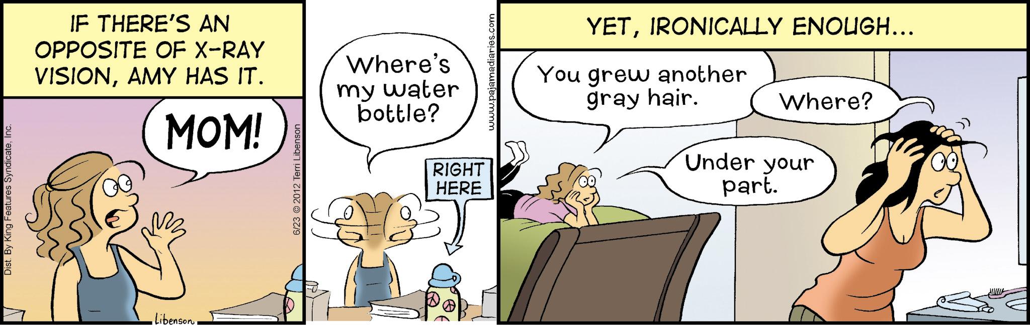 Gesture OCR: Dist. By King Features SyndicateInc. IF THERE'S AN OPPOSITE OF X-RAY VISIONAMY HAS IT. MOM! Where's my water bottle? YETIRONICALLY ENOUGH... You grew another gray hair. Where? Libenson6/23 © 2012 Terri Libenson RIGHT HERE Under your part. Dist . By King Features SyndicateInc. IF THERE'S AN OPPOSITE OF X - RAY VISIONAMY HAS IT . MOM ! Where's my water bottle ? YETIRONICALLY ENOUGH ... You grew another gray hair . Where ? Libenson6/23 © 2012 Terri Libenson RIGHT HERE Under your part .