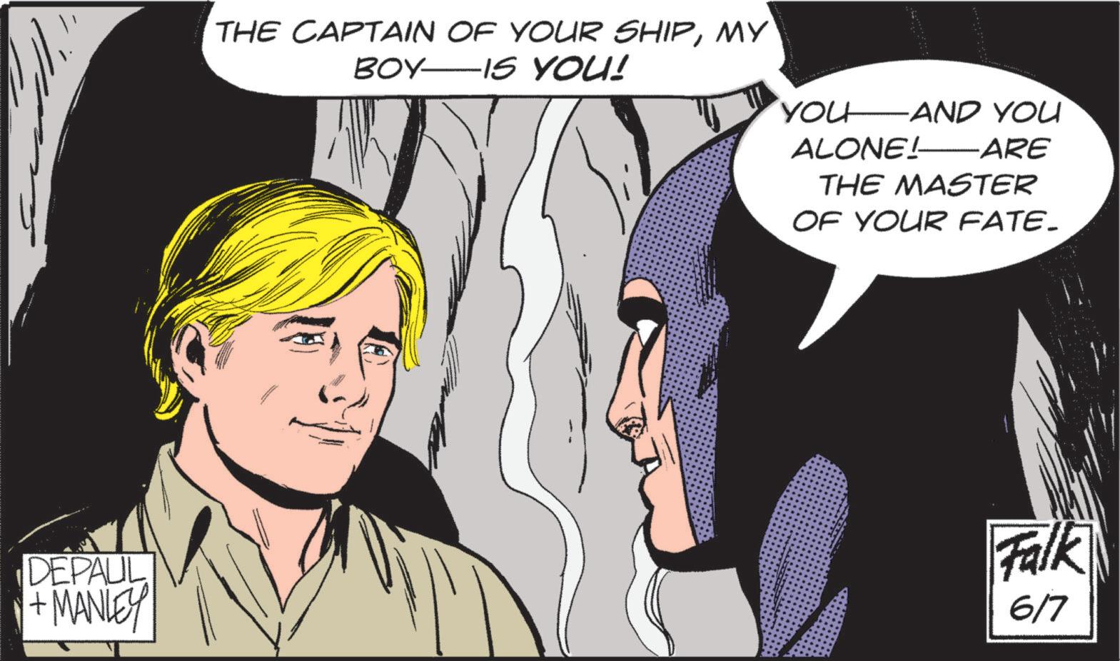 Animated cartoon OCR: DEPAUL +MANLEY THE CAPTAIN OF YOUR SHIPMY BOY IS YOU! YOU AND YOU ALONE! ARE THE MASTER OF YOUR FATE- Falk 6/7 DEPAUL + MANLEY THE CAPTAIN OF YOUR SHIPMY BOY IS YOU ! YOU AND YOU ALONE ! ARE THE MASTER OF YOUR FATE- Falk 6/7