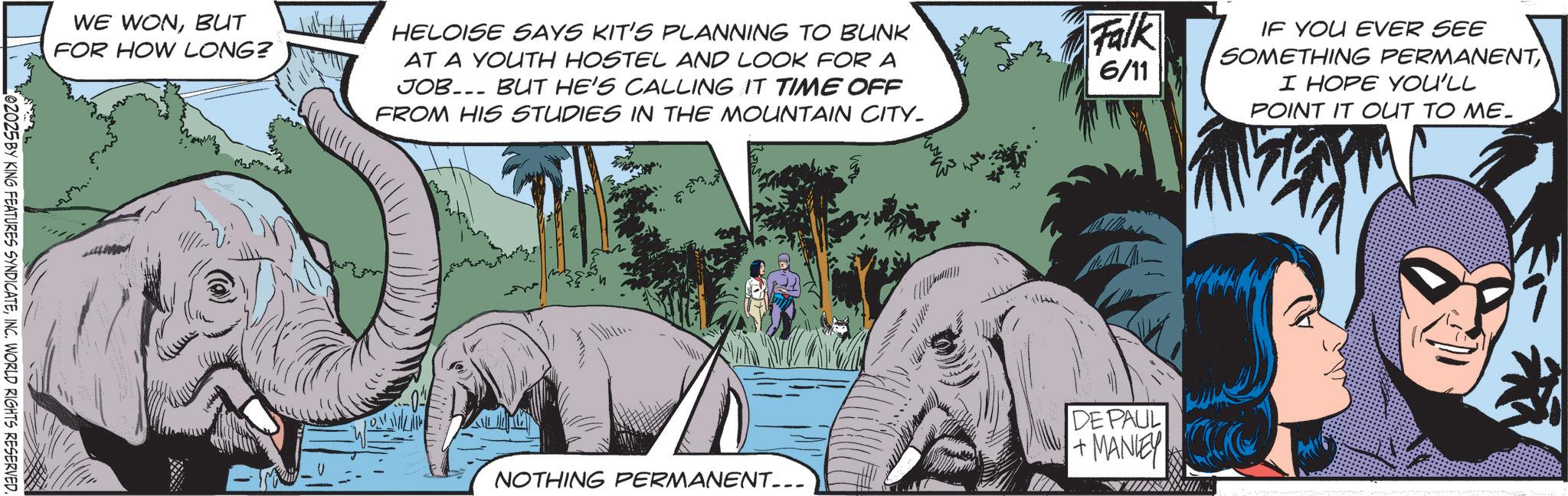 Supervillain OCR: WE WONBUT FOR HOW LONG? HELOISE SAYS KIT'S PLANNING TO BUNK AT A YOUTH HOSTEL AND LOOK FOR A JOB. BUT HE'S CALLING IT TIME OFF FROM HIS STUDIES IN THE MOUNTAIN CITY_ Falk 6/11 IF YOU EVER SEE SOMETHING PERMANENTI HOPE YOU'LL POINT IT OUT TO ME. 02025 BY KING FEATURES SYNDICATEINC. WORLD RIGHTS RESERVED. 10.11 DE PAUL +MANEY NOTHING PERMANENT... WE WONBUT FOR HOW LONG ? HELOISE SAYS KIT'S PLANNING TO BUNK AT A YOUTH HOSTEL AND LOOK FOR A JOB . BUT HE'S CALLING IT TIME OFF FROM HIS STUDIES IN THE MOUNTAIN CITY_ Falk 6/11 IF YOU EVER SEE SOMETHING PERMANENTI HOPE YOU'LL POINT IT OUT TO ME . 02025 BY KING FEATURES SYNDICATEINC . WORLD RIGHTS RESERVED . 10.11 DE PAUL + MANEY NOTHING PERMANENT ...