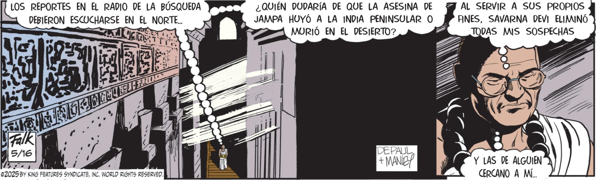 Graphic design OCR: LOS REPORTES EN EL RADIO DE LA BÚSQUEDA DEBIERON ESCUCHARSE EN EL NORTE... ¿QUIÉN DUDARÍA DE QUE LA ASESINA DE JAMPA HUYÓ A LA INDIA PENINSULAR O MURIÓ EN EL DESIERTO? AL SERVIR A SUS PROPIOS FINESSAVARNA DEVI ELIMINÓ TODAS MIS SOSPECHAS Falk 5/16 02025 BY KING FEATURES SYNDICATEINC. WORLD RIGHTS RESERVED. DEPAUL +MANIEY Y LAS DE ALGUIEN‘ CERCANO A MÍ... LOS REPORTES EN EL RADIO DE LA BÚSQUEDA DEBIERON ESCUCHARSE EN EL NORTE ... ¿ QUIÉN DUDARÍA DE QUE LA ASESINA DE JAMPA HUYÓ A LA INDIA PENINSULAR O MURIÓ EN EL DESIERTO ? AL SERVIR A SUS PROPIOS FINESSAVARNA DEVI ELIMINÓ TODAS MIS SOSPECHAS Falk 5/16 02025 BY KING FEATURES SYNDICATEINC . WORLD RIGHTS RESERVED . DEPAUL + MANIEY Y LAS DE ALGUIEN ‘ CERCANO A MÍ ...