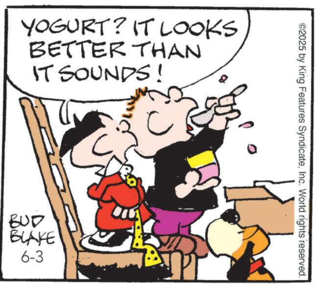 Fictional character OCR: YOGURT? IT LOOKS BETTER THAN IT SOUNDS! BUD BLAKE 6-3 ? ©2025 by King Features SyndicateInc. World rights reserved. YOGURT ? IT LOOKS BETTER THAN IT SOUNDS ! BUD BLAKE 6-3 ? © 2025 by King Features SyndicateInc. World rights reserved .