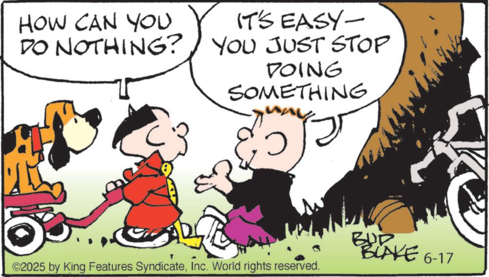Pleased OCR: HOW CAN YOU DO NOTHING? IT'S EASY- YOU JUST STOP DOING SOMETHING 0 ©2025 by King Features SyndicateInc. World rights reserved. BUR BLAKE 6-17 HOW CAN YOU DO NOTHING ? IT'S EASY- YOU JUST STOP DOING SOMETHING 0 © 2025 by King Features SyndicateInc. World rights reserved . BUR BLAKE 6-17