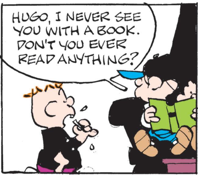 Fictional character OCR: HUGOI NEVER SEE YOU WITH A BOOK. DON'T YOU EVER READ ANYTHING? HUGOI NEVER SEE YOU WITH A BOOK . DON'T YOU EVER READ ANYTHING ?