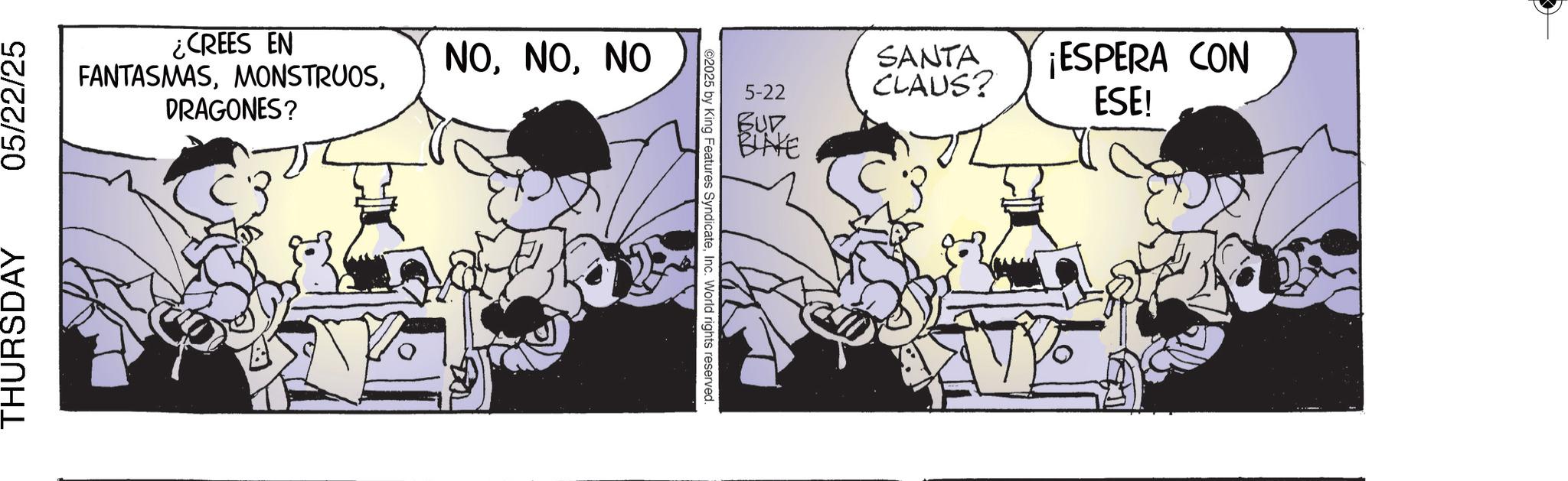 Animated cartoon OCR: THURSDAY 05/22/25 ¿CREES EN FANTASMASDRAGONES? NONO 2025 by King Features SyndicateInc. World rights reserved. 5-22 SANTA CLAUS? ¡ESPERA CON ESE! BUD BLAKE THURSDAY 05/22/25 ¿ CREES EN FANTASMASDRAGONES ? NONO 2025 by King Features SyndicateInc. World rights reserved . 5-22 SANTA CLAUS ? ¡ ESPERA CON ESE ! BUD BLAKE