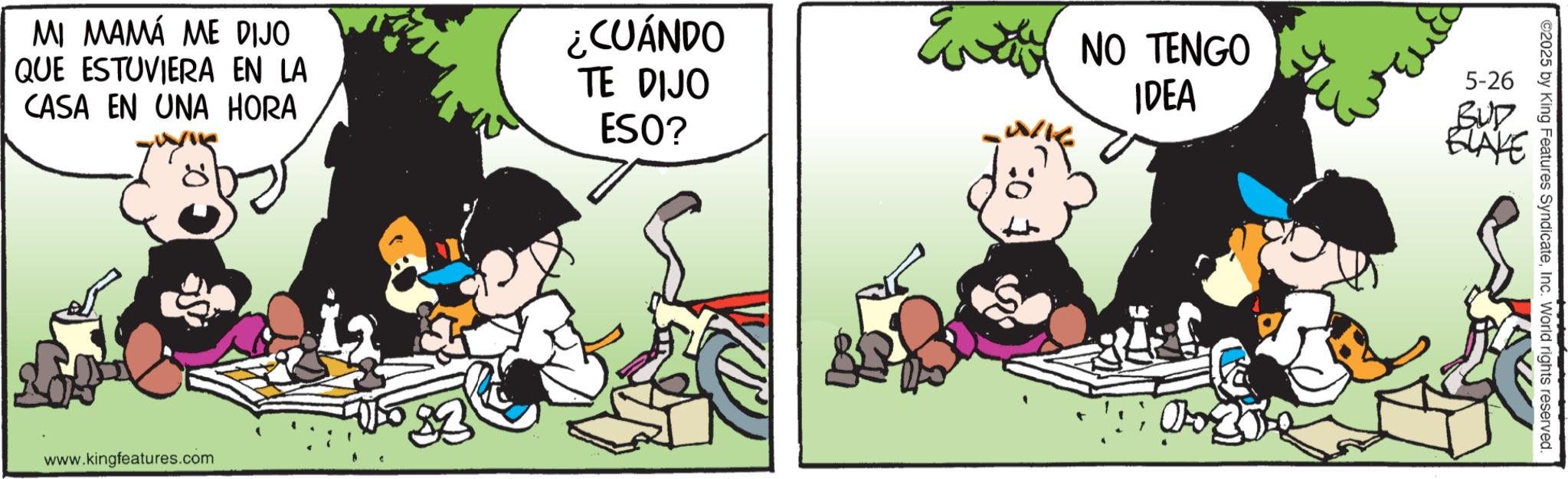 Animated cartoon OCR: NO TENGO IDEA 5-26 BUD MI MAMÁ ME DIJO QUE ESTUVIERA EN LA CASA EN UNA HORA ¿CUÁNDO TE DIJO ESO? E NO www.kingfeatures.com 01030 BLAKE ©2025 by King Features SyndicateInc. World rights reserved. NO TENGO IDEA 5-26 BUD MI MAMÁ ME DIJO QUE ESTUVIERA EN LA CASA EN UNA HORA ¿ CUÁNDO TE DIJO ESO ? E NO www.kingfeatures.com 01030 BLAKE © 2025 by King Features SyndicateInc. World rights reserved .