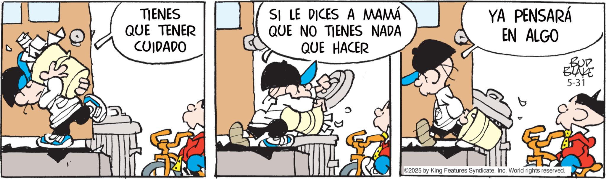 Photo caption OCR: TIENES QUE TENER CUIDADO SI LE DICES A MAMÁ QUE NO TIENES NADA QUE HACER YA PENSARÁ EN ALGO BUD BLAKE 5-31 2025 by King Features SyndicateInc. World rights reserved. TIENES QUE TENER CUIDADO SI LE DICES A MAMÁ QUE NO TIENES NADA QUE HACER YA PENSARÁ EN ALGO BUD BLAKE 5-31 2025 by King Features SyndicateInc. World rights reserved .