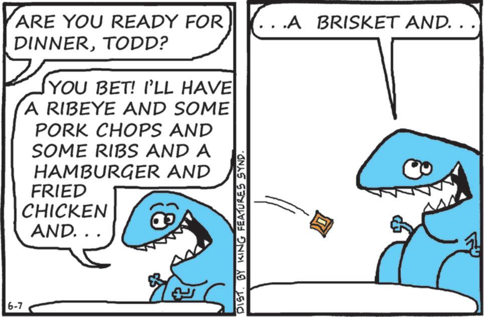Shark OCR: ARE YOU READY FOR DINNERTODD? 6-7 YOU BET! I'LL HAVE A RIBEYE AND SOME PORK CHOPS AND SOME RIBS AND A HAMBURGER AND FRIED CHICKEN AND.. S DISTBY KING FEATURES SYND. . .A BRISKET AND. . . ARE YOU READY FOR DINNERTODD ? 6-7 YOU BET ! I'LL HAVE A RIBEYE AND SOME PORK CHOPS AND SOME RIBS AND A HAMBURGER AND FRIED CHICKEN AND .. S DISTBY KING FEATURES SYND . . .A BRISKET AND . . .