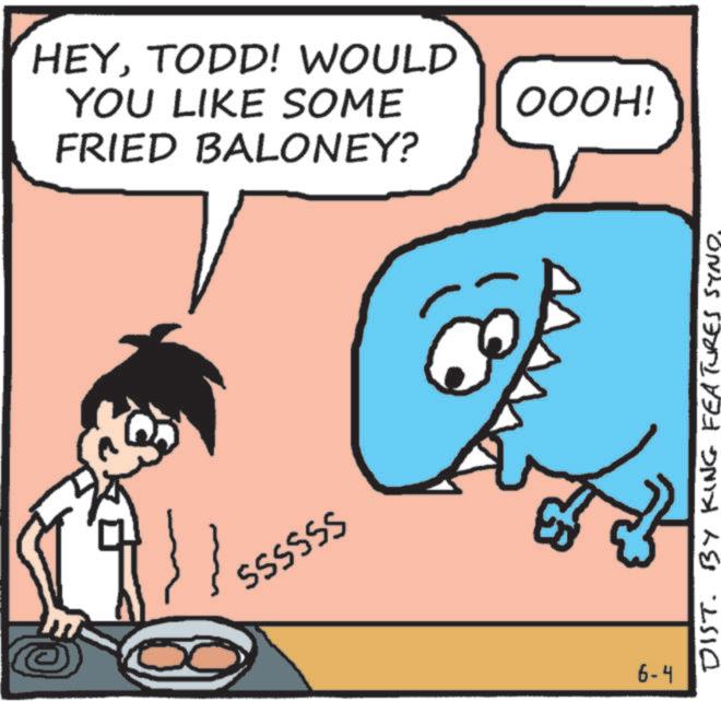 Animated cartoon OCR: HEYTODD! WOULD YOU LIKE SOME OOOH! FRIED BALONEY? SSSSSS 6-4 DIST. BY KING FEATURES SYND HEYTODD ! WOULD YOU LIKE SOME OOOH ! FRIED BALONEY ? SSSSSS 6-4 DIST . BY KING FEATURES SYND