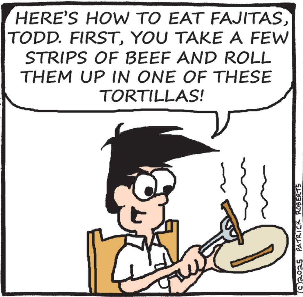 American cuisine OCR: HERE'S HOW TO EAT FAJITASYOU TAKE A FEW STRIPS OF BEEF AND ROLL THEM UP IN ONE OF THESE TORTILLAS! (C 2025 PATRICK ROBERTS HERE'S HOW TO EAT FAJITASTODD . FIRSTYOU TAKE A FEW STRIPS OF BEEF AND ROLL THEM UP IN ONE OF THESE TORTILLAS ! ( C 2025 PATRICK ROBERTS