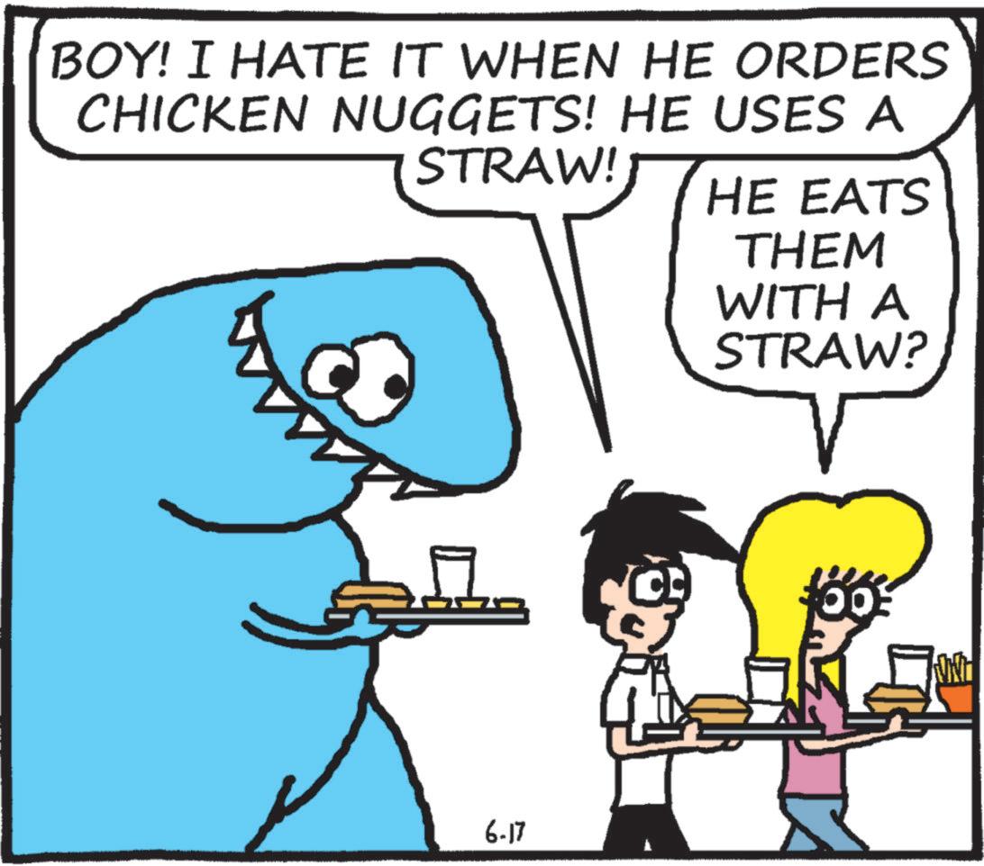 Animated cartoon OCR: BOY! I HATE IT WHEN HE ORDERS CHICKEN NUGGETS! HE USES A STRAW! HE EATS THEM WITH A STRAW? 6-17 BOY ! I HATE IT WHEN HE ORDERS CHICKEN NUGGETS ! HE USES A STRAW ! HE EATS THEM WITH A STRAW ? 6-17
