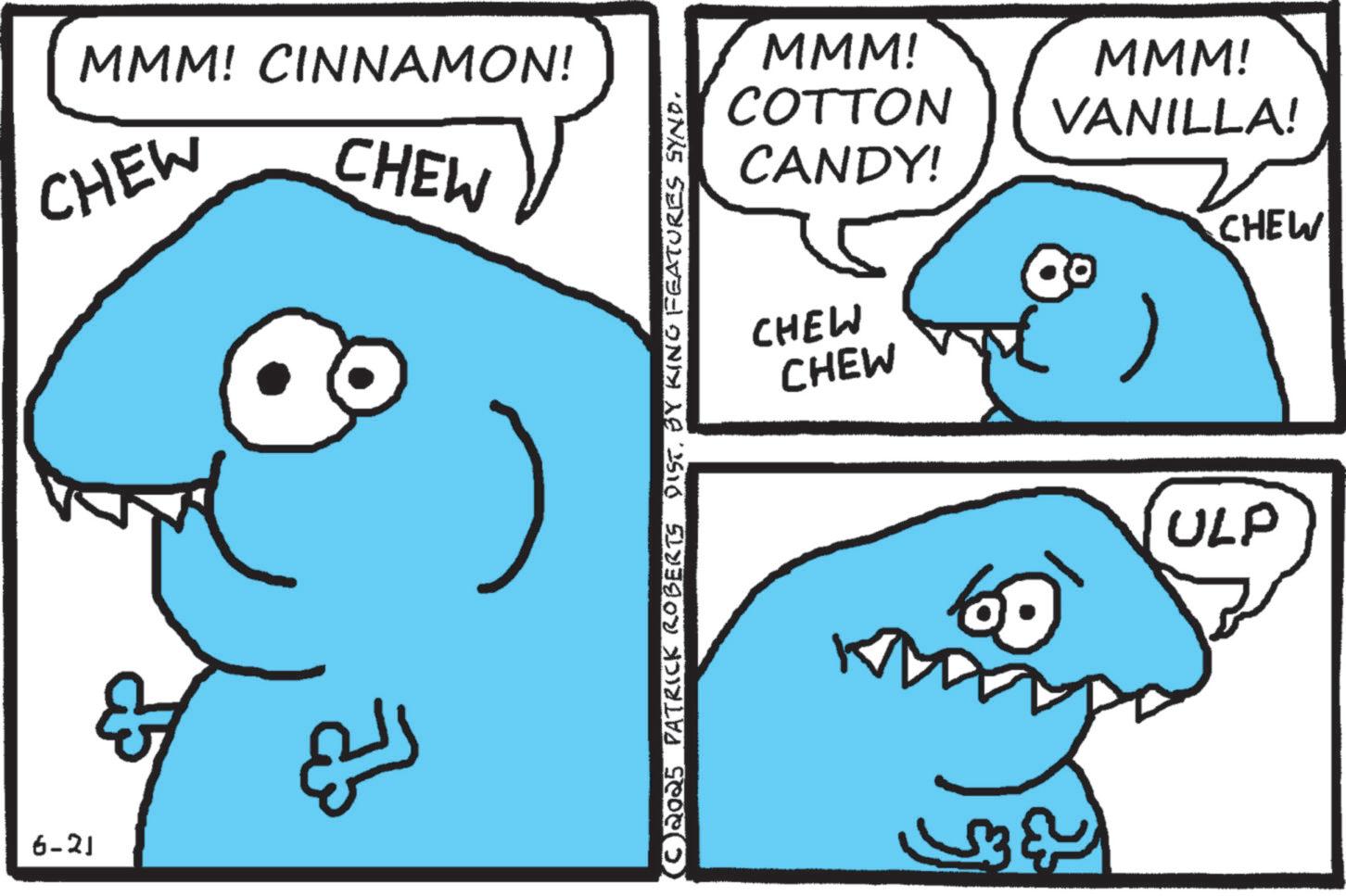 Pleased OCR: 6-21 MMM! CINNAMON! CHEW CHEW E (C 2025 PATRICK ROBERTS DIST. BY KING FEATURES SYND. MMM! COTTON MMM! VANILLA! CANDY! CHEW CHEW CHEW 60 33& 3 ? ? ULP 6-21 MMM ! CINNAMON ! CHEW CHEW E ( C 2025 PATRICK ROBERTS DIST . BY KING FEATURES SYND . MMM ! COTTON MMM ! VANILLA ! CANDY ! CHEW CHEW CHEW 60 33 & 3 ? ? ULP