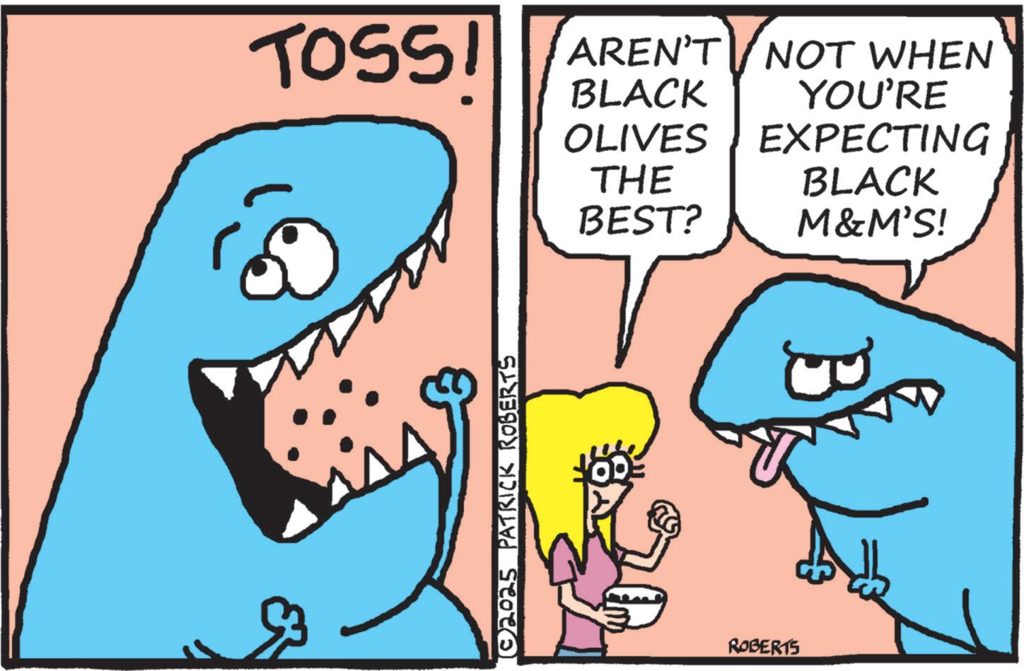 Humour OCR: TOSS! 2 AREN'T NOT WHEN BLACK THE YOU'RE OLIVES EXPECTING BLACK BEST? M&M'S! ©2025 PATRICK ROBERTS ROBERTS TOSS ! 2 AREN'T NOT WHEN BLACK THE YOU'RE OLIVES EXPECTING BLACK BEST ? M & M'S ! © 2025 PATRICK ROBERTS ROBERTS