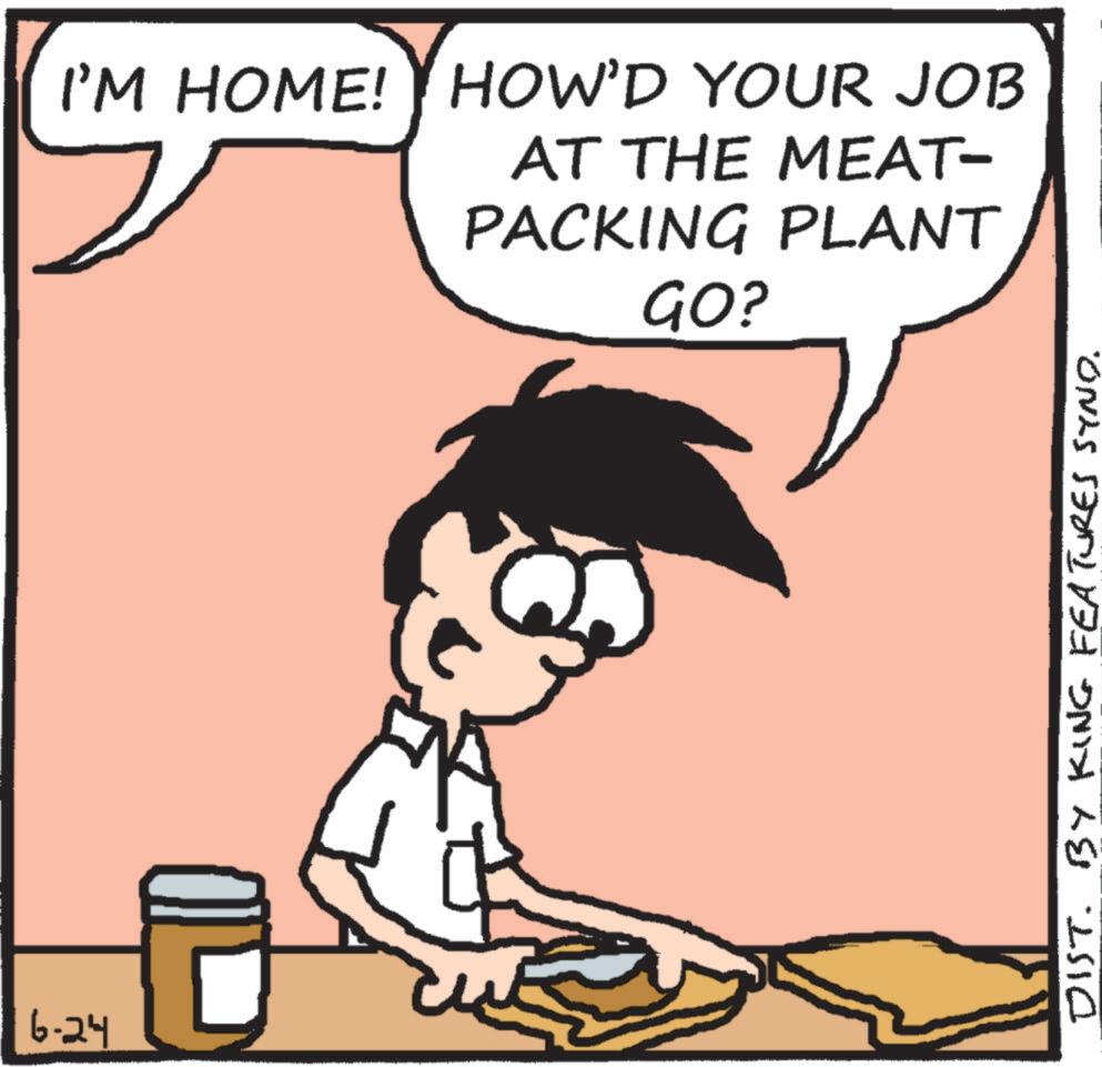 Graphics OCR: I'M HOME! HOW'D YOUR JOB AT THE MEAT- PACKING PLANT GO? 6-24 ?? DIST. BY KING FEATURES SYND. I'M HOME ! HOW'D YOUR JOB AT THE MEAT- PACKING PLANT GO ? 6-24 ?? DIST . BY KING FEATURES SYND .