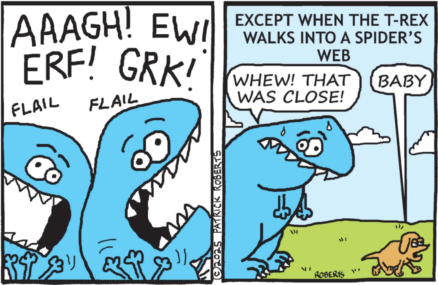 Humour OCR: RSP & AAAGH! EWI ERF! GRK! FLAIL FLAIL EXCEPT WHEN THE T-REX WALKS INTO A SPIDER'S WEB WHEW! THAT WAS CLOSE! BABY }} © 2025 PATRICK ROBERTS ROBERTS 30+ RSP & AAAGH ! EWI ERF ! GRK ! FLAIL FLAIL EXCEPT WHEN THE T - REX WALKS INTO A SPIDER'S WEB WHEW ! THAT WAS CLOSE ! BABY } } © 2025 PATRICK ROBERTS ROBERTS 30+