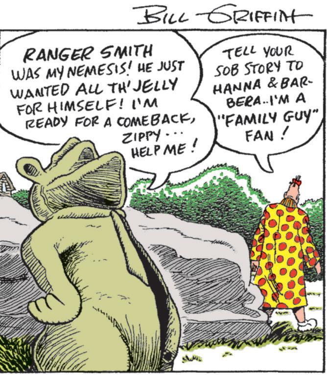 Fiction OCR: BILL GRIFFINT RANGER SMITH WAS MY NEMESIS! HE JUST WANTED ALL TH'JELLY FOR HIMSELF! I'M READY FOR A COMEBACKZIPPY. HELP ME! TELL YOUR SOB STORY TO HANNA & BAR- BERA..I'M A "FAMILY GUY" FAN ! BILL GRIFFINT RANGER SMITH WAS MY NEMESIS ! HE JUST WANTED ALL TH'JELLY FOR HIMSELF ! I'M READY FOR A COMEBACKZIPPY . HELP ME ! TELL YOUR SOB STORY TO HANNA & BAR- BERA..I'M A " FAMILY GUY " FAN !