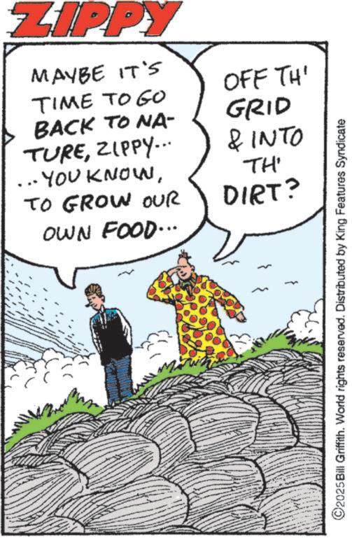 Animated cartoon OCR: - " ZIPPY MAYBE IT'S TIME TO GO OFF TH' BACK TO NA- TUREZIPPY... ... YOU KNOWTO GROW OUR OWN FOOD... GRID & INTO TH' DIRT? ©2025Bill Griffith. World rights reserved. Distributed by King Features Syndicate - " ZIPPY MAYBE IT'S TIME TO GO OFF TH ' BACK TO NA- TUREZIPPY ... ... YOU KNOWTO GROW OUR OWN FOOD ... GRID & INTO TH ' DIRT ? © 2025Bill Griffith . World rights reserved . Distributed by King Features Syndicate