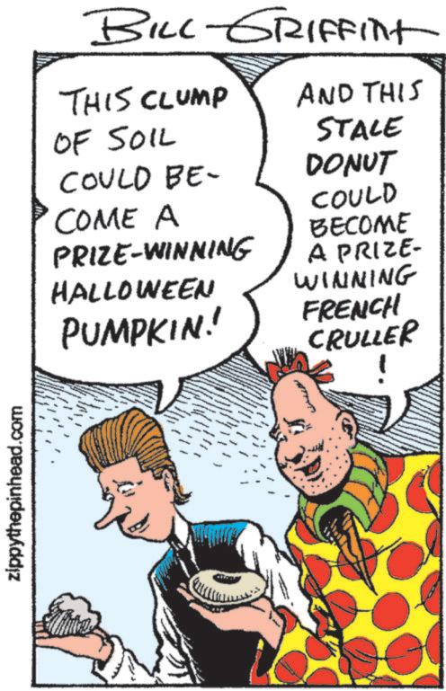 Pleased OCR: zippythepinhead.com BILL-GRIFFInt THIS CLUMP AND THIS OF SOIL STALE COULD BE- DONUT COME A PRIZE-WINNING HALLOWEEN PUMPKIN! A PRIZE- WINNING FRENCH CRULLER COULD BECOME - " zippythepinhead.com BILL - GRIFFInt THIS CLUMP AND THIS OF SOIL STALE COULD BE- DONUT COME A PRIZE - WINNING HALLOWEEN PUMPKIN ! A PRIZE- WINNING FRENCH CRULLER COULD BECOME - "