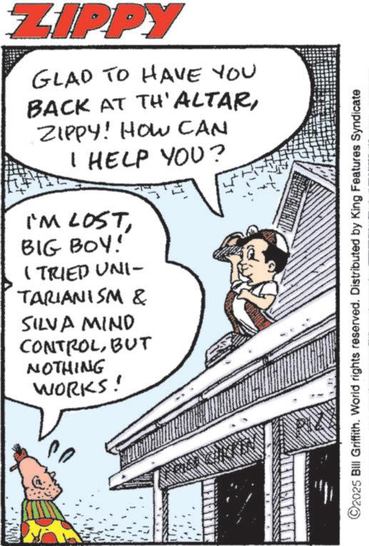 Animation OCR: ZIPPY GLAD TO HAVE YOU BACK AT TH' ALTARZIPPY! HOW CAN I HELP YOU? I'M LOSTBIG BOY! I TRIED UNI- TARIANISM & SILVA MIND CONTROLBUT NOTHING WORKS! ffith. World rights reserved. Distributed by King Features Syndicate ©2025 Bill Griffith. ZIPPY GLAD TO HAVE YOU BACK AT TH ' ALTARZIPPY ! HOW CAN I HELP YOU ? I'M LOSTBIG BOY ! I TRIED UNI- TARIANISM & SILVA MIND CONTROLBUT NOTHING WORKS ! ffith . World rights reserved . Distributed by King Features Syndicate © 2025 Bill Griffith .
