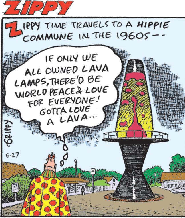 OCR: ZIPPY Z" IPPY TIME TRAVELS TO A HIPPIE COMMUNE IN THE 19605-- IF ONLY WE ALL OWNED LAVA LAMPSTHERE'D BE WORLD PEACE & LOVE FOR EVERYONE! GOTTA LOVE A LAVA... ??? ?????? 6.27 ? ZIPPY Z " IPPY TIME TRAVELS TO A HIPPIE COMMUNE IN THE 19605-- IF ONLY WE ALL OWNED LAVA LAMPSTHERE'D BE WORLD PEACE & LOVE FOR EVERYONE ! GOTTA LOVE A LAVA ... ??? ?????? 6.27 ?
