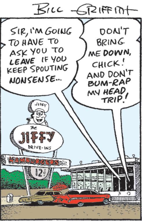Photo caption OCR: BILL GRIFFITH SIRI'M GOING TO HAVE TO ASK YOU TO LEAVE IF YOU KEEP SPOUTING NONSENSE... JIFFY DON'T BRING ME DOWNCHICK! AND DON'T BUM-RAP MY HEAD TRIP! The JIFFY DRIVE-INS HAMBURGERS 12; BILL GRIFFITH SIRI'M GOING TO HAVE TO ASK YOU TO LEAVE IF YOU KEEP SPOUTING NONSENSE ... JIFFY DON'T BRING ME DOWNCHICK ! AND DON'T BUM - RAP MY HEAD TRIP ! The JIFFY DRIVE - INS HAMBURGERS 12 ;