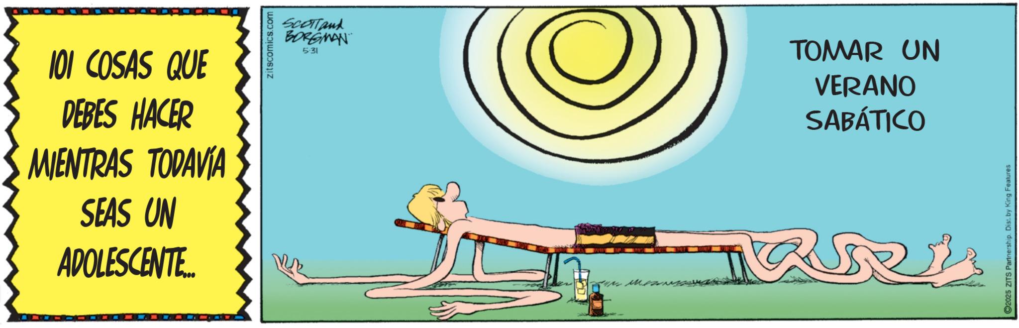 Palm trees OCR: 101 COSAS QUE DEBES HACER MIENTRAS TODAVÍA SEAS UN ADOLESCENTE zitscomics.com SCOTTank BORGMAN 5:31 TOMAR UN VERANO SABÁTICO QUR'S C2025 ZITS Partnership. Dist. by King Features 101 COSAS QUE DEBES HACER MIENTRAS TODAVÍA SEAS UN ADOLESCENTE zitscomics.com SCOTTank BORGMAN 5:31 TOMAR UN VERANO SABÁTICO QUR'S C2025 ZITS Partnership . Dist . by King Features