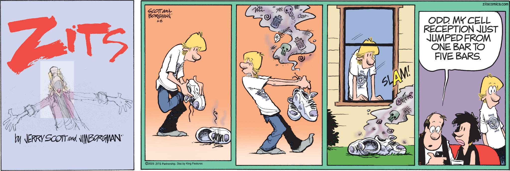Publication OCR: ZITS SCOTTan BORGMAN 6.B by JERRY SCOTT and JIMBORGMAN 2025 ZITS Partnership. Dist. by King Features en lear zitscomics.com SLAM! ODD. MY CELL RECEPTION JUST JUMPED FROM ONE BAR TO FIVE BARS. ZITS SCOTTan BORGMAN 6.B by JERRY SCOTT and JIMBORGMAN 2025 ZITS Partnership . Dist . by King Features en lear zitscomics.com SLAM ! ODD . MY CELL RECEPTION JUST JUMPED FROM ONE BAR TO FIVE BARS .