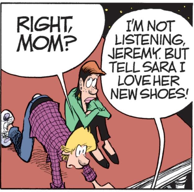 Calf OCR: RIGHTMOM? I'M NOT LISTENINGJEREMY. BUT TELL SARA I LOVE HER NEW SHOES! RIGHTMOM ? I'M NOT LISTENINGJEREMY . BUT TELL SARA I LOVE HER NEW SHOES !