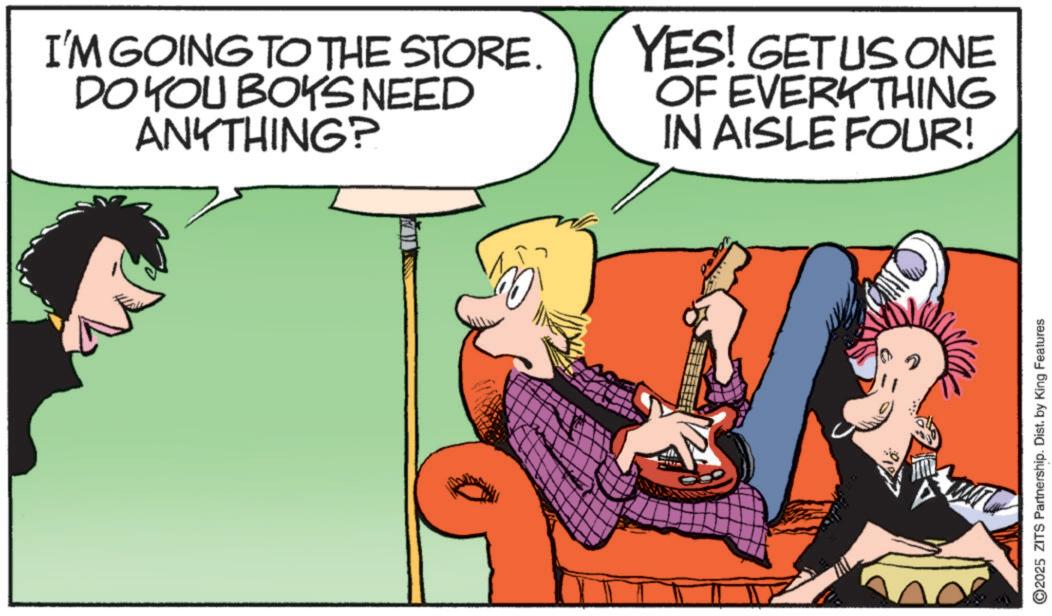 Fictional character OCR: I'M GOING TO THE STORE. DO YOU BOYS NEED ANYTHING? YES! GET US ONE OF EVERYTHING IN AISLE FOUR! ©2025 ZITS Partnership. Dist. by King Features I'M GOING TO THE STORE . DO YOU BOYS NEED ANYTHING ? YES ! GET US ONE OF EVERYTHING IN AISLE FOUR ! © 2025 ZITS Partnership . Dist . by King Features