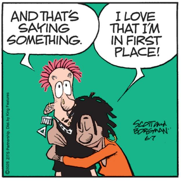Comics OCR: ©2025 ZITS Partnership. Dist. by King Features AND THAT'S SAYING SOMETHING. I LOVE THAT I'M IN FIRST PLACE! Alle SCOTT and BORGMAN 6.7 © 2025 ZITS Partnership . Dist . by King Features AND THAT'S SAYING SOMETHING . I LOVE THAT I'M IN FIRST PLACE ! Alle SCOTT and BORGMAN 6.7