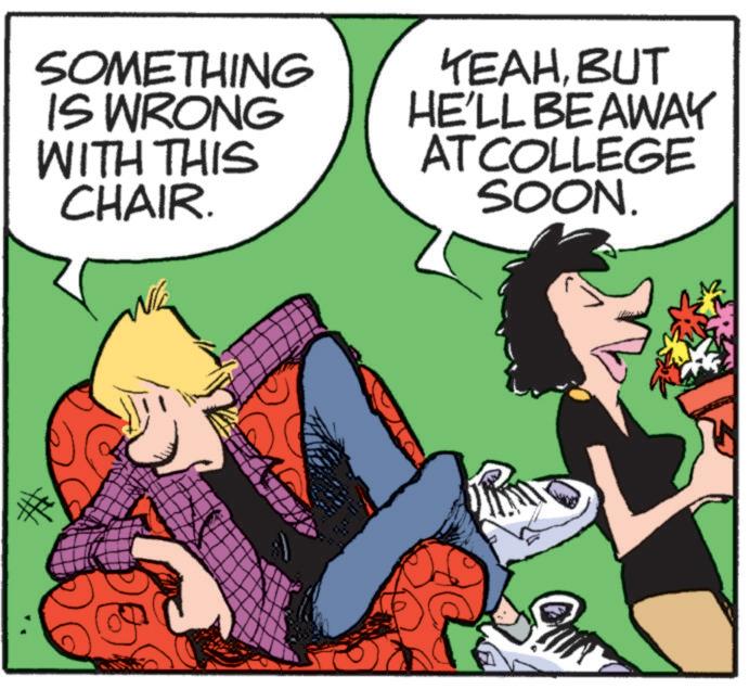 Animated cartoon OCR: SOMETHING IS WRONG WITH THIS CHAIR. YEAHBUT HE'LL BE AWAY AT COLLEGE SOON. SOMETHING IS WRONG WITH THIS CHAIR . YEAHBUT HE'LL BE AWAY AT COLLEGE SOON .