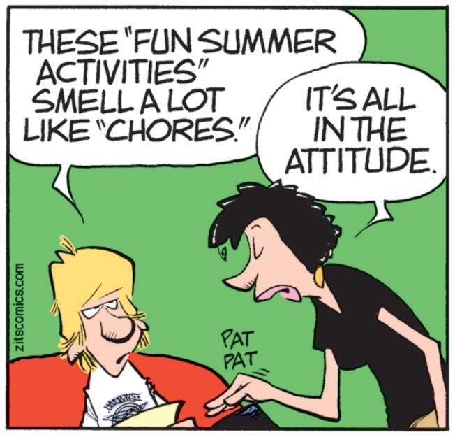 Pleased OCR: zitscomics.com THESE "FUN SUMMER ACTIVITIES" SMELL A LOT LIKE "CHORES." IT'S ALL IN THE PAT PAT ATTITUDE. zitscomics.com THESE " FUN SUMMER ACTIVITIES " SMELL A LOT LIKE " CHORES . " IT'S ALL IN THE PAT PAT ATTITUDE .
