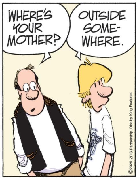 Fiction OCR: WHERE'S YOUR SOME- OUTSIDE MOTHER? WHERE. ©2025 ZITS Partnership. Dist. by King Features WHERE'S YOUR SOME- OUTSIDE MOTHER ? WHERE . © 2025 ZITS Partnership . Dist . by King Features