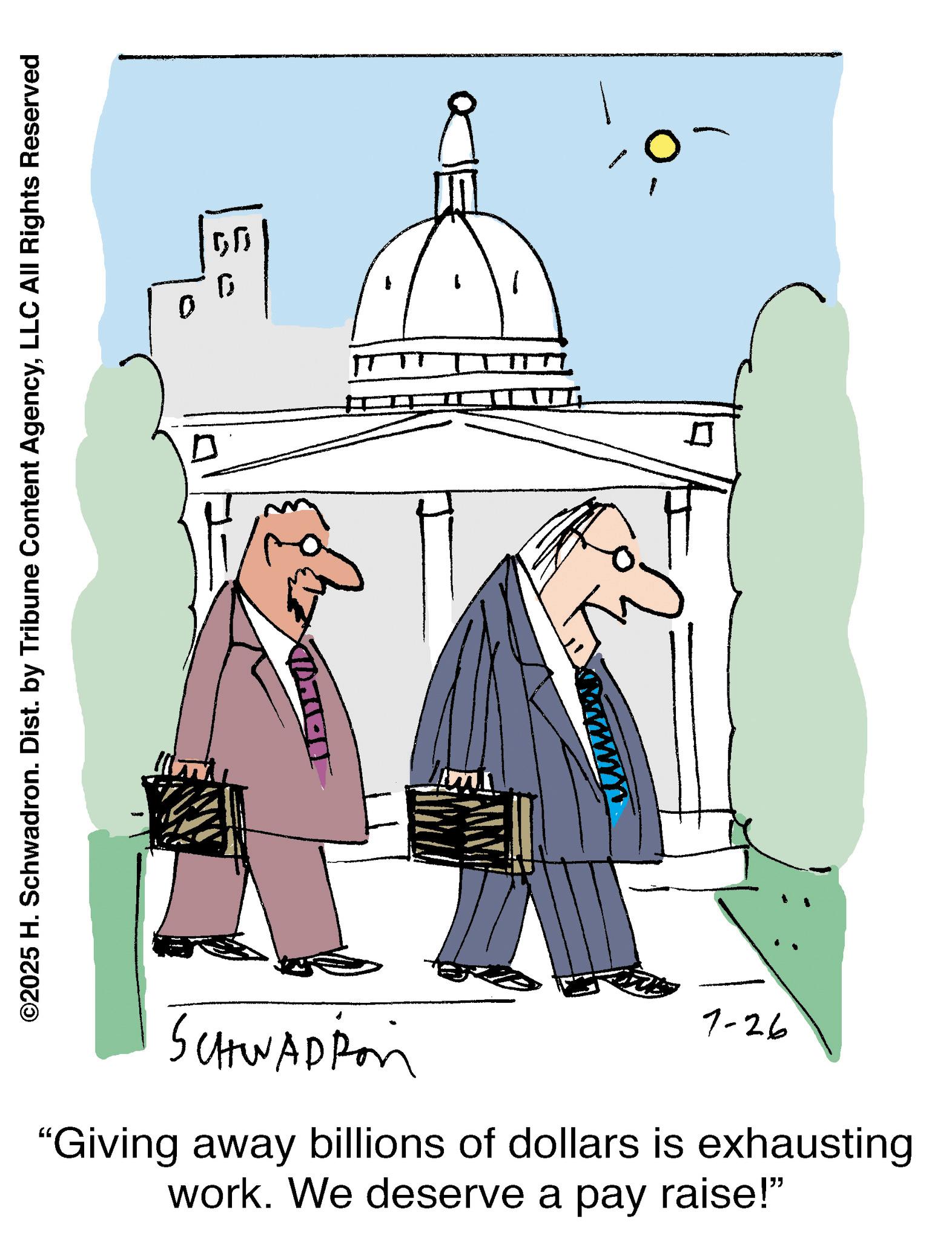 Sketch OCR: ©2025 H. Schwadron. Dist. by Tribune Content AgencyLLC All Rights Reserved 0 ? ? ? SCHWADION 7-26 "Giving away billions of dollars is exhausting work. We deserve a pay raise!" © 2025 H. Schwadron . Dist . by Tribune Content AgencyLLC All Rights Reserved 0 ? ? ? SCHWADION 7-26 " Giving away billions of dollars is exhausting work . We deserve a pay raise ! "