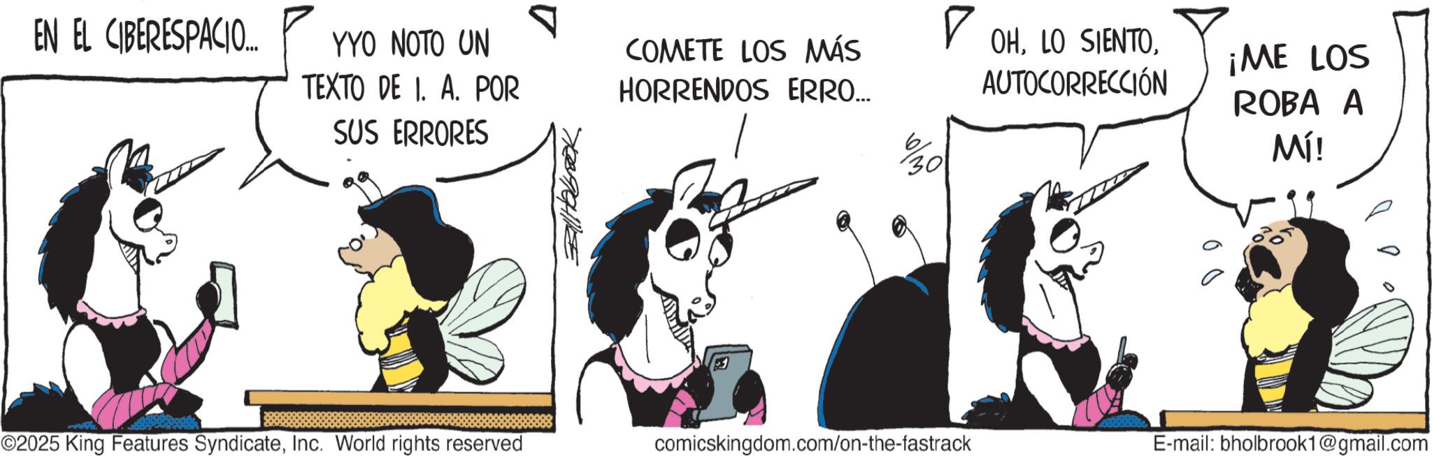Photo caption OCR: EN EL CIBERESPACIO... YYO NOTO UN TEXTO DE 1. A. POR SUS ERRORES Fallabrook ? COMETE LOS MÁS OHHORRENDOS ERRO... AUTOCORRECCIÓN 6 30 ¡ME LOS ROBA A Mí! ? ? ? ©2025 King Features SyndicateInc. World rights reserved comicskingdom.com/on-the-fastrack E-mail: bholbrook1@gmail.com EN EL CIBERESPACIO ... YYO NOTO UN TEXTO DE 1. A. POR SUS ERRORES Fallabrook ? COMETE LOS MÁS OHLO SIENTOHORRENDOS ERRO ... AUTOCORRECCIÓN 6 30 ¡ ME LOS ROBA A Mí ! ? ? ? © 2025 King Features SyndicateInc. World rights reserved comicskingdom.com/on-the-fastrack E - mail : bholbrook1@gmail.com